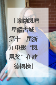 呦呦凤鸣星耀古城 第十二届浙江电影“凤凰奖”在建德揭榜